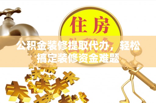 阿拉善左旗公积金装修提取代办，轻松搞定装修资金难题