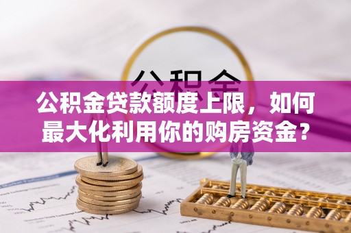 阿拉善左旗公积金贷款额度上限，如何最大化利用你的购房资金？
