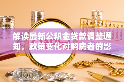 阿拉善左旗解读最新公积金贷款调整通知，政策变化对购房者的影响