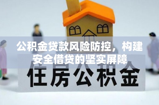 阿拉善左旗公积金贷款风险防控，构建安全借贷的坚实屏障