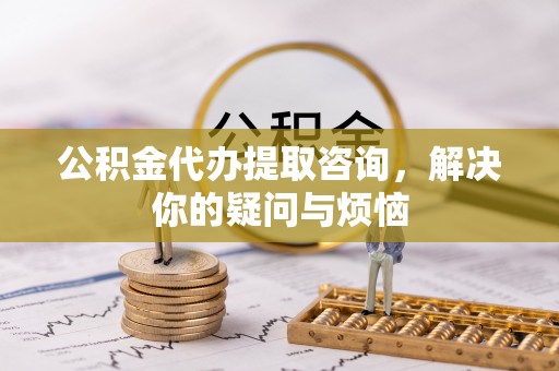 阿拉善左旗公积金代办提取咨询，解决你的疑问与烦恼