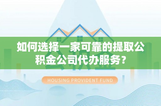 阿拉善左旗如何选择一家可靠的提取公积金公司代办服务？