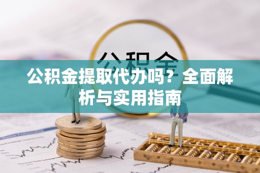 阿拉善左旗公积金提取代办吗？全面解析与实用指南