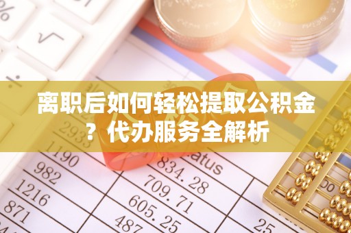 阿拉善左旗离职后如何轻松提取公积金？代办服务全解析