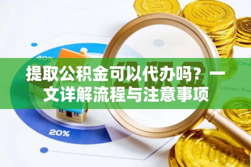 阿拉善左旗提取公积金可以代办吗？一文详解流程与注意事项