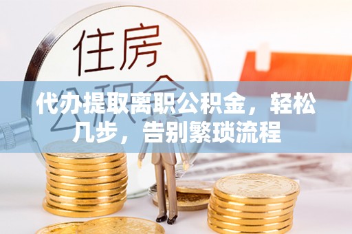 阿拉善左旗代办提取离职公积金，轻松几步，告别繁琐流程