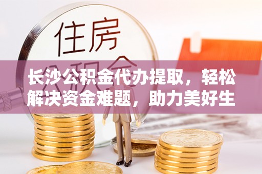 阿拉善左旗长沙公积金代办提取，轻松解决资金难题，助力美好生活