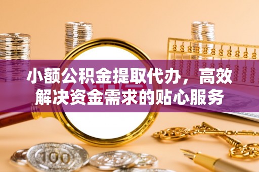 阿拉善左旗小额公积金提取代办，高效解决资金需求的贴心服务