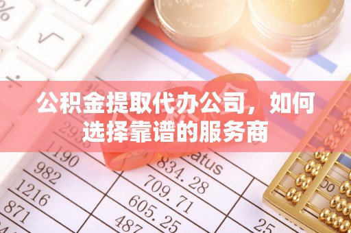 阿拉善左旗公积金提取代办公司，如何选择靠谱的服务商