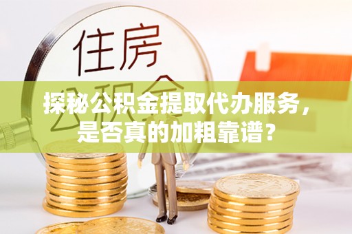 阿拉善左旗探秘公积金提取代办服务，是否真的加粗靠谱？