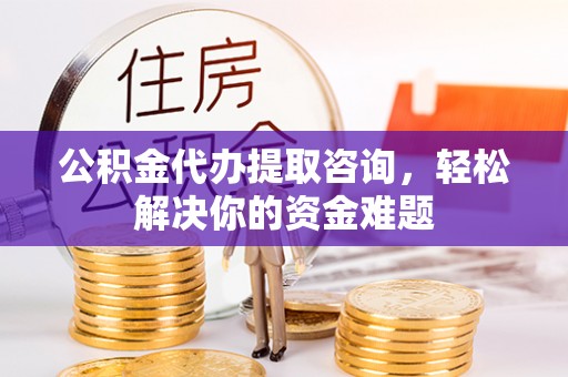 阿拉善左旗公积金代办提取咨询，轻松解决你的资金难题