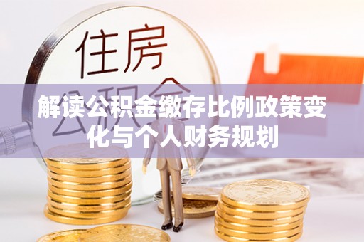 阿拉善左旗解读公积金缴存比例政策变化与个人财务规划