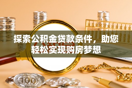 阿拉善左旗探索公积金贷款条件，助您轻松实现购房梦想