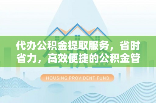 阿拉善左旗代办公积金提取服务，省时省力，高效便捷的公积金管理方案