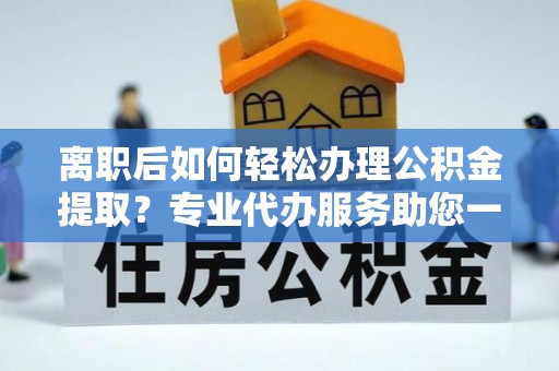 阿拉善左旗离职后如何轻松办理公积金提取？专业代办服务助您一臂之力