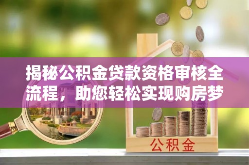 阿拉善左旗揭秘公积金贷款资格审核全流程，助您轻松实现购房梦想
