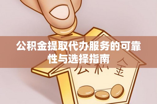 阿拉善左旗公积金提取代办服务的可靠性与选择指南