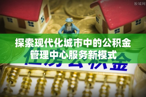阿拉善左旗探索现代化城市中的公积金管理中心服务新模式