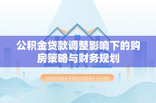 阿拉善左旗公积金贷款调整影响下的购房策略与财务规划