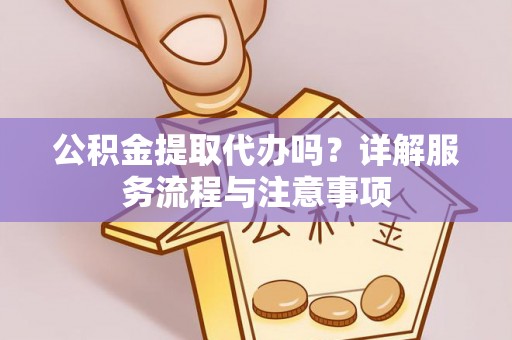 阿拉善左旗公积金提取代办吗？详解服务流程与注意事项
