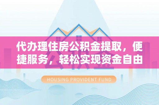 阿拉善左旗代办理住房公积金提取，便捷服务，轻松实现资金自由