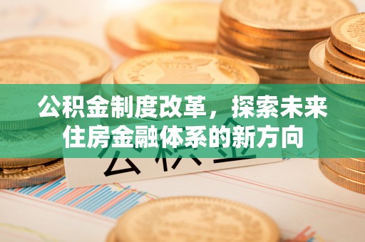 阿拉善左旗公积金制度改革，探索未来住房金融体系的新方向