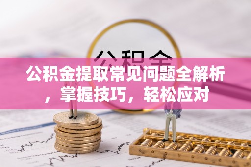 阿拉善左旗公积金提取常见问题全解析，掌握技巧，轻松应对