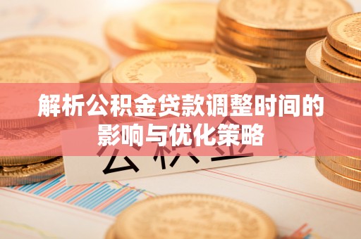 阿拉善左旗解析公积金贷款调整时间的影响与优化策略
