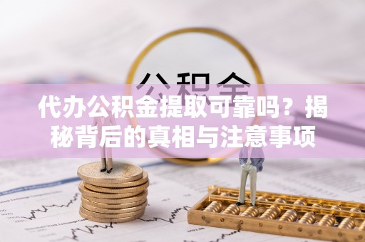 阿拉善左旗代办公积金提取可靠吗？揭秘背后的真相与注意事项