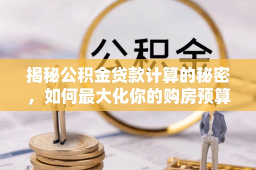 阿拉善左旗揭秘公积金贷款计算的秘密，如何最大化你的购房预算