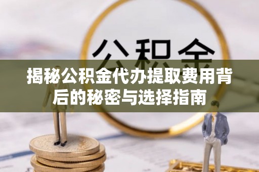 阿拉善左旗揭秘公积金代办提取费用背后的秘密与选择指南