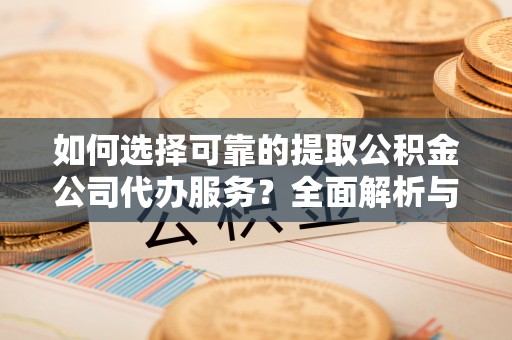 阿拉善左旗如何选择可靠的提取公积金公司代办服务？全面解析与实用指南