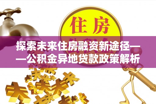 阿拉善左旗探索未来住房融资新途径——公积金异地贷款政策解析与实践