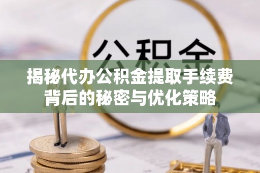 阿拉善左旗揭秘代办公积金提取手续费背后的秘密与优化策略