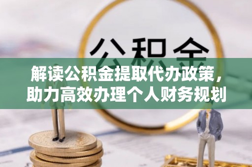 阿拉善左旗解读公积金提取代办政策，助力高效办理个人财务规划