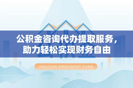 阿拉善左旗公积金咨询代办提取服务，助力轻松实现财务自由
