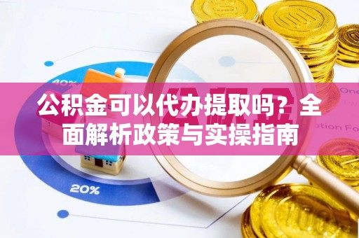 阿拉善左旗公积金可以代办提取吗？全面解析政策与实操指南