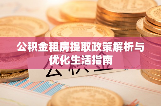 阿拉善左旗公积金租房提取政策解析与优化生活指南