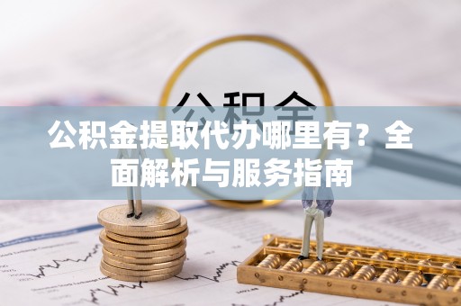 阿拉善左旗公积金提取代办哪里有？全面解析与服务指南