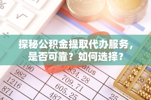 阿拉善左旗探秘公积金提取代办服务，是否可靠？如何选择？