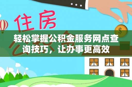 阿拉善左旗轻松掌握公积金服务网点查询技巧，让办事更高效