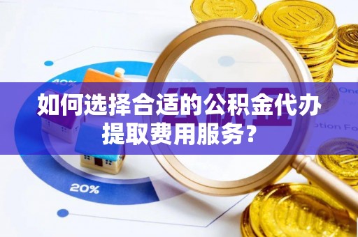 阿拉善左旗如何选择合适的公积金代办提取费用服务？