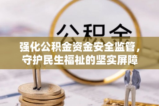 阿拉善左旗强化公积金资金安全监管，守护民生福祉的坚实屏障