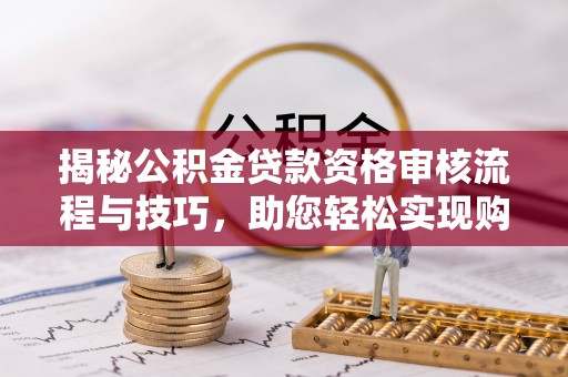 阿拉善左旗揭秘公积金贷款资格审核流程与技巧，助您轻松实现购房梦想