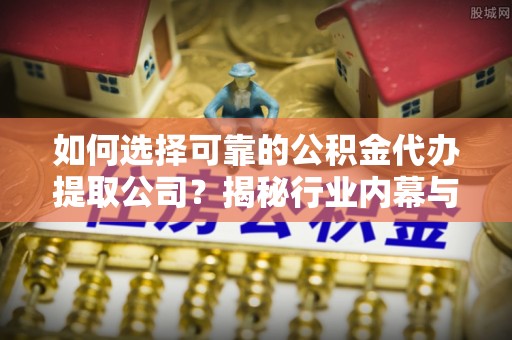 阿拉善左旗如何选择可靠的公积金代办提取公司？揭秘行业内幕与服务指南