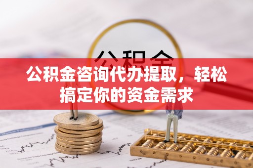 阿拉善左旗公积金咨询代办提取，轻松搞定你的资金需求