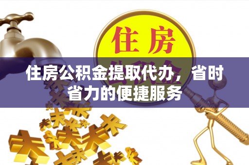 阿拉善左旗住房公积金提取代办，省时省力的便捷服务