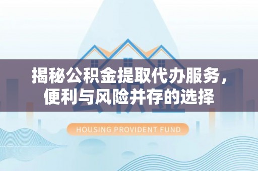 阿拉善左旗揭秘公积金提取代办服务，便利与风险并存的选择