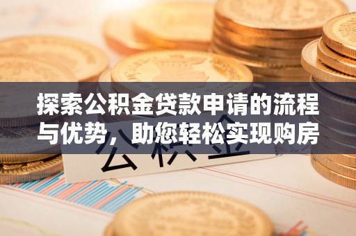 阿拉善左旗探索公积金贷款申请的流程与优势，助您轻松实现购房梦想