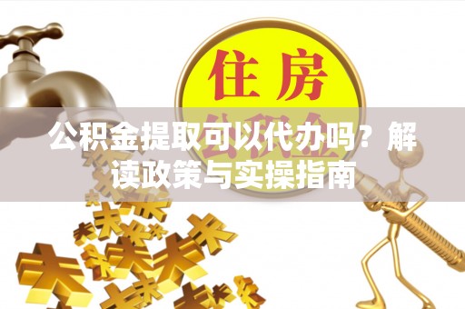阿拉善左旗公积金提取可以代办吗？解读政策与实操指南